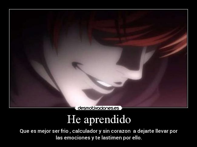 He aprendido - Que es mejor ser frio , calculador y sin corazon a dejarte llevar por
las emociones y te lastimen por ello.