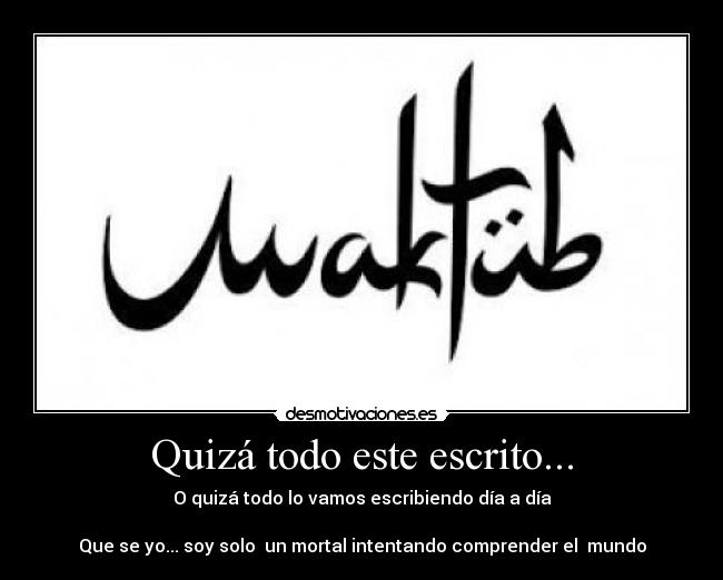 Quizá todo este escrito... - O quizá todo lo vamos escribiendo día a día

Que se yo... soy solo  un mortal intentando comprender el  mundo