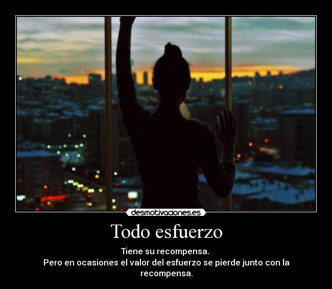 Todo esfuerzo - Tiene su recompensa.
Pero en ocasiones el valor del esfuerzo se pierde junto con la recompensa.