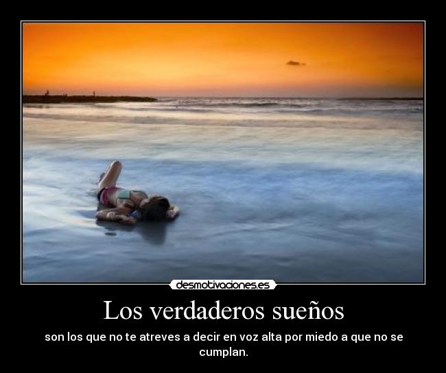 Los verdaderos sueños - son los que no te atreves a decir en voz alta por miedo a que no se cumplan.