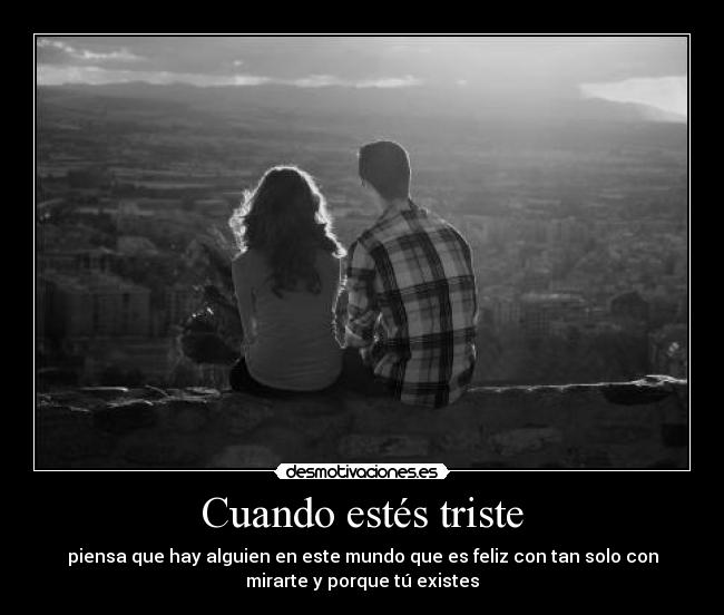 Cuando estés triste - piensa que hay alguien en este mundo que es feliz con tan solo con
mirarte y porque tú existes