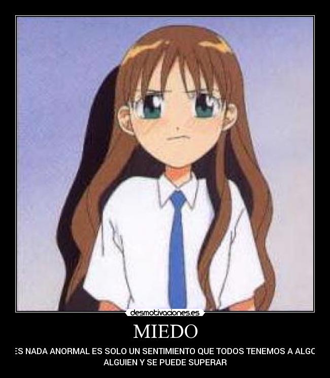 MIEDO - NO ES NADA ANORMAL ES SOLO UN SENTIMIENTO QUE TODOS TENEMOS A ALGO O A
ALGUIEN Y SE PUEDE SUPERAR