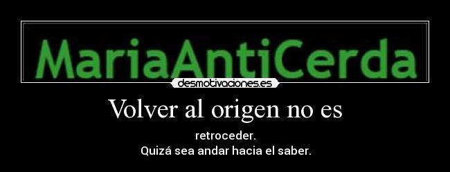 Volver al origen no es - retroceder.
Quizá sea andar hacia el saber.