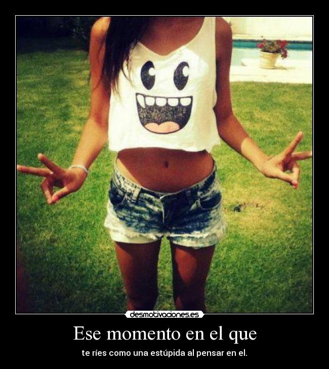 Ese momento en el que - te ríes como una estúpida al pensar en el.