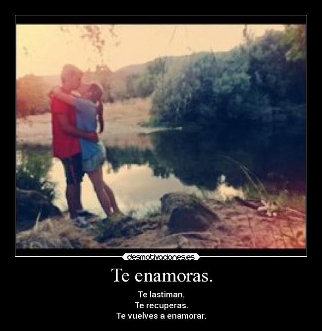 Te enamoras. - Te lastiman.
Te recuperas.
Te vuelves a enamorar.