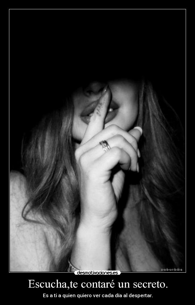 Escucha,te contaré un secreto. - Es a ti a quien quiero ver cada día al despertar.