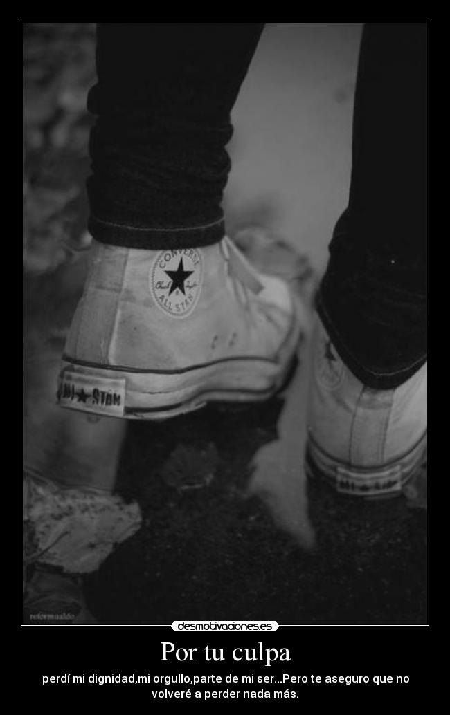 Por tu culpa - perdí mi dignidad,mi orgullo,parte de mi ser...Pero te aseguro que no
volveré a perder nada más.