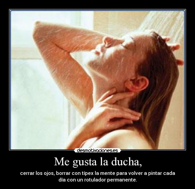 Me gusta la ducha, - cerrar los ojos, borrar con típex la mente para volver a pintar cada
día con un rotulador permanente.