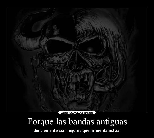 Porque las bandas antiguas - Simplemente son mejores que la mierda actual.