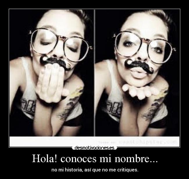 Hola! conoces mi nombre... - no mi historia, así que no me critiques.