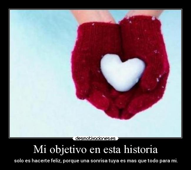 Mi objetivo en esta historia - solo es hacerte feliz, porque una sonrisa tuya es mas que todo para mi.