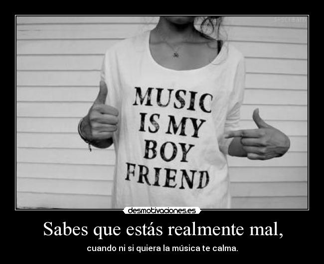 Sabes que estás realmente mal, - cuando ni si quiera la música te calma.