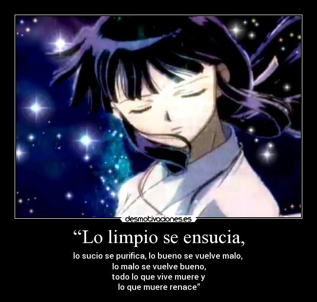 “Lo limpio se ensucia, - lo sucio se purifica, lo bueno se vuelve malo,
lo malo se vuelve bueno,
todo lo que vive muere y
lo que muere renace”