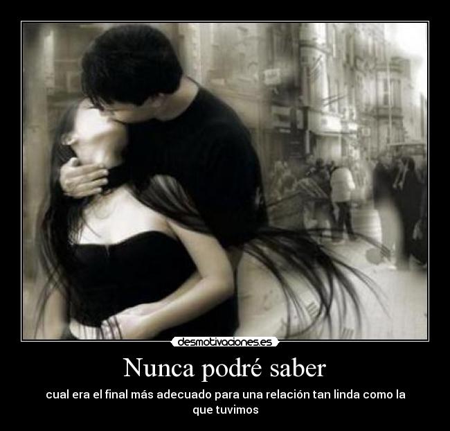 Nunca podré saber - cual era el final más adecuado para una relación tan linda como la que tuvimos