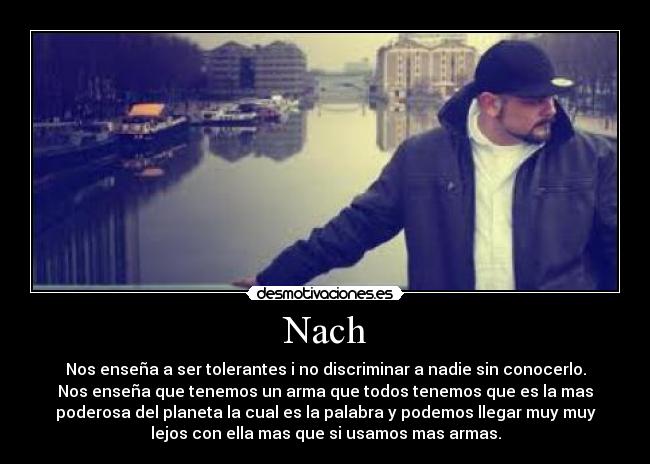 Nach - Nos enseña a ser tolerantes i no discriminar a nadie sin conocerlo.
Nos enseña que tenemos un arma que todos tenemos que es la mas
poderosa del planeta la cual es la palabra y podemos llegar muy muy
lejos con ella mas que si usamos mas armas.