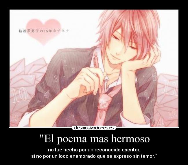 El poema mas hermoso - no fue hecho por un reconocido escritor,
si no por un loco enamorado que se expreso sin temor.