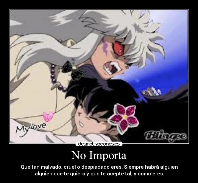 No Importa - Que tan malvado, cruel o despiadado eres. Siempre habrá alguien
alguien que te quiera y que te acepte tal, y como eres.