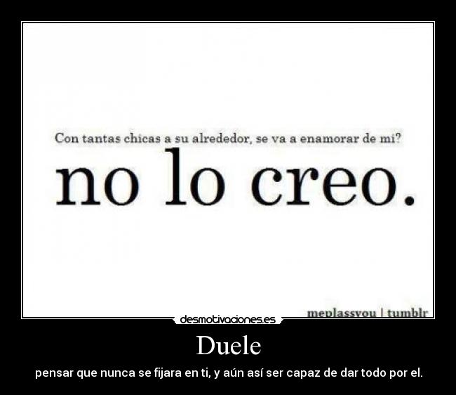 Duele - pensar que nunca se fijara en ti, y aún así ser capaz de dar todo por el.
