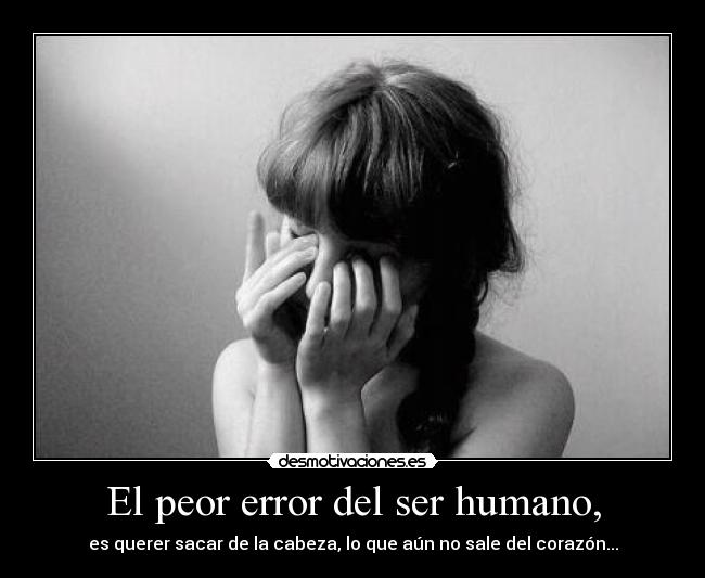 El peor error del ser humano, - es querer sacar de la cabeza, lo que aún no sale del corazón...