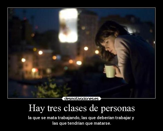 Hay tres clases de personas - la que se mata trabajando, las que deberían trabajar y
las que tendrían que matarse.