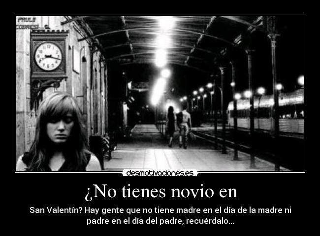 ¿No tienes novio en - San Valentín? Hay gente que no tiene madre en el día de la madre ni
padre en el día del padre, recuérdalo...