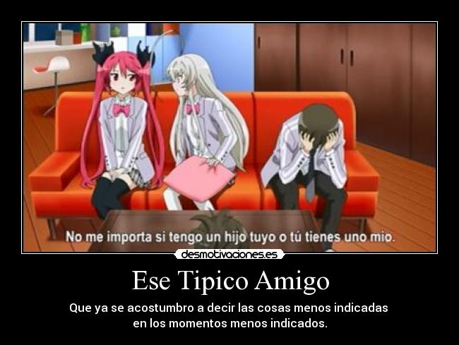 Ese Tipico Amigo - Que ya se acostumbro a decir las cosas menos indicadas
en los momentos menos indicados.