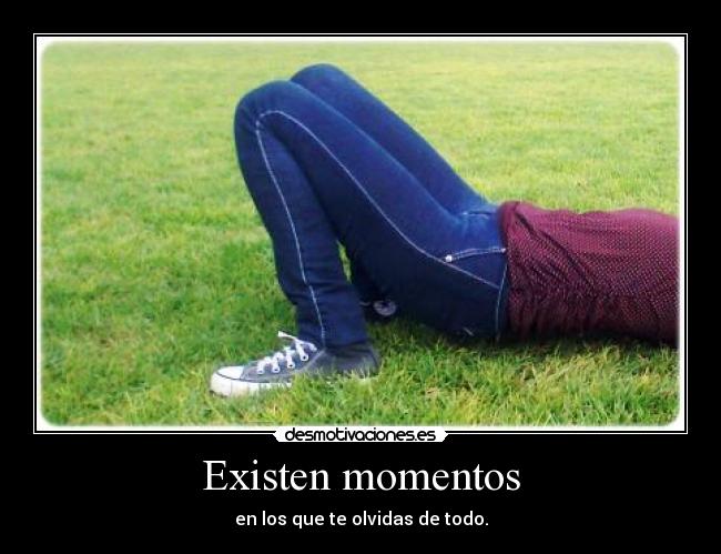 Existen momentos - en los que te olvidas de todo.