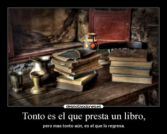 Tonto es el que presta un libro, - pero mas tonto aún, es el que lo regresa.
