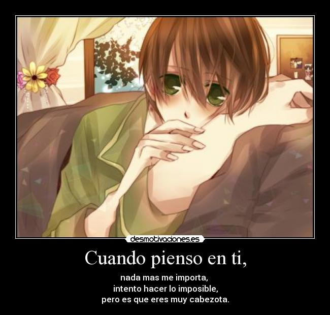 Cuando pienso en ti, - nada mas me importa,
intento hacer lo imposible,
pero es que eres muy cabezota.