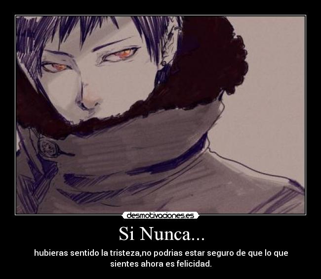 Si Nunca... - hubieras sentido la tristeza,no podrias estar seguro de que lo que
sientes ahora es felicidad.