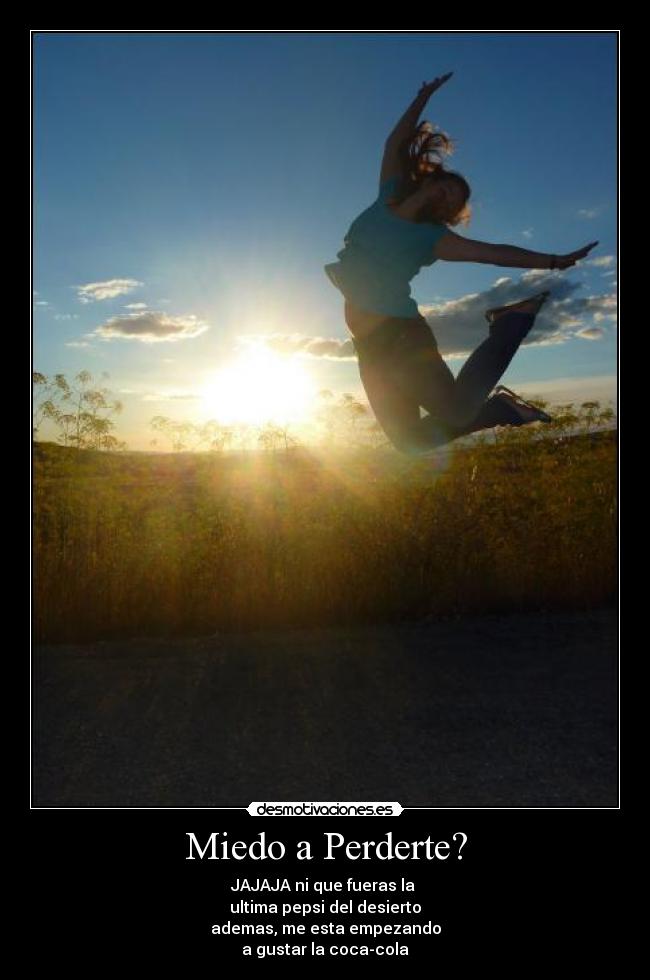 Miedo a Perderte? - JAJAJA ni que fueras la
ultima pepsi del desierto
ademas, me esta empezando
a gustar la coca-cola