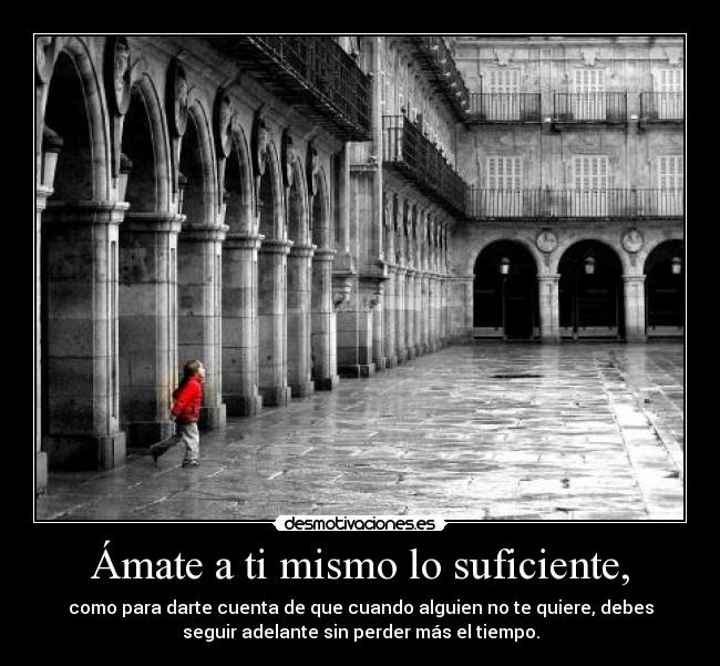 Ámate a ti mismo lo suficiente, - como para darte cuenta de que cuando alguien no te quiere, debes
seguir adelante sin perder más el tiempo.