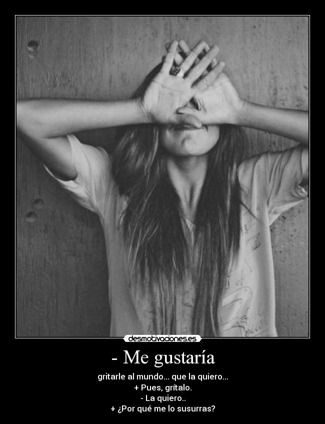 - Me gustaría - gritarle al mundo... que la quiero...
+ Pues, grítalo.
- La quiero..
+ ¿Por qué me lo susurras?