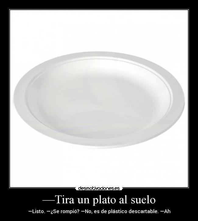 —Tira un plato al suelo - —Listo. —¿Se rompió? —No, es de plástico descartable. —Ah
