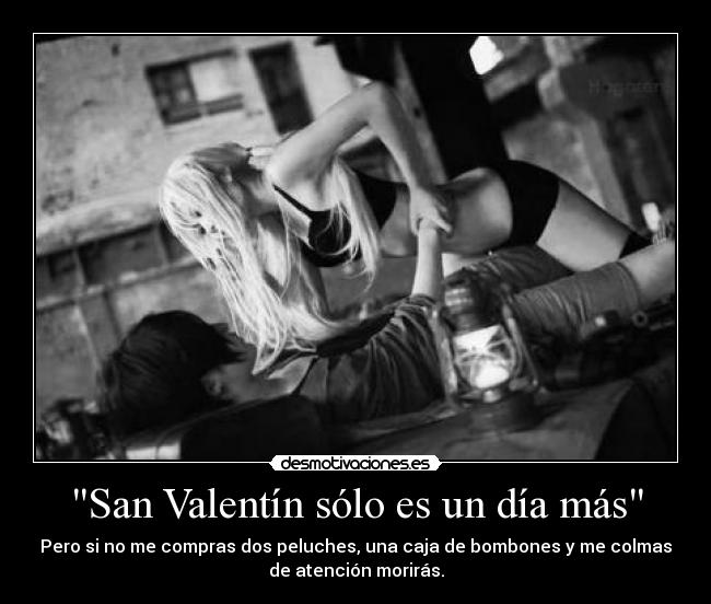 San Valentín sólo es un día más - Pero si no me compras dos peluches, una caja de bombones y me colmas
de atención morirás.