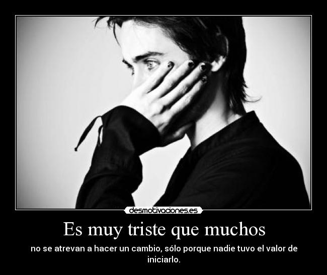 Es muy triste que muchos - no se atrevan a hacer un cambio, sólo porque nadie tuvo el valor de iniciarlo.