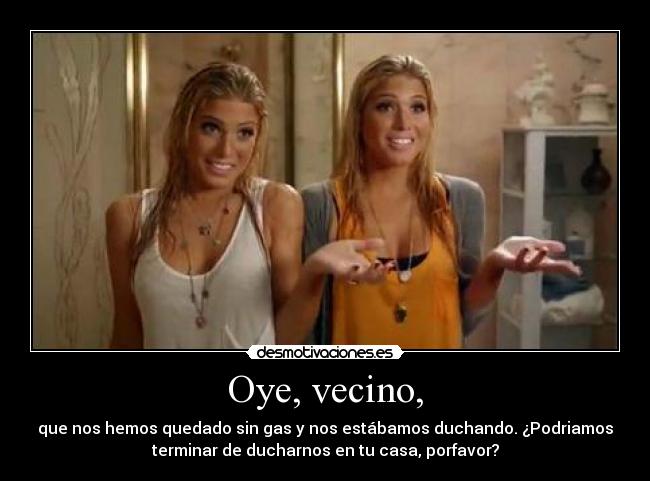 Oye, vecino, - que nos hemos quedado sin gas y nos estábamos duchando. ¿Podriamos
terminar de ducharnos en tu casa, porfavor?