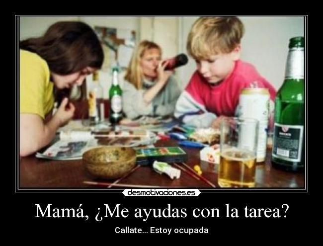 Mamá, ¿Me ayudas con la tarea? - Callate... Estoy ocupada