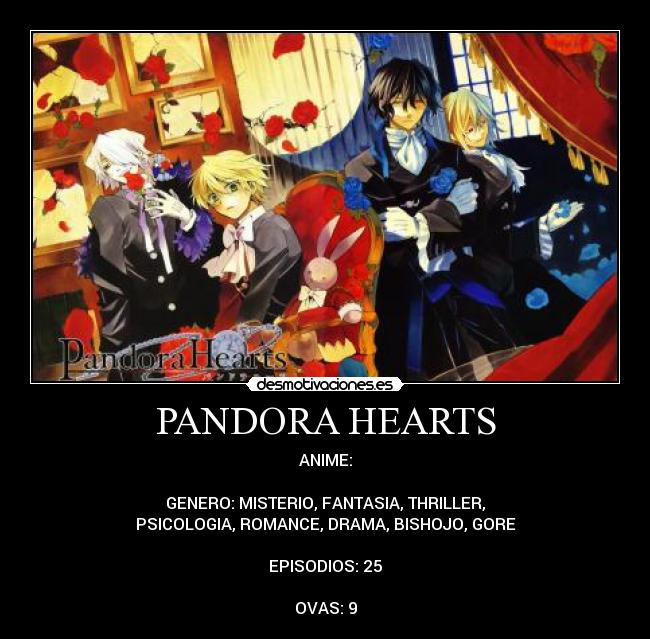 PANDORA HEARTS - ANIME:
GENERO: MISTERIO, FANTASIA, THRILLER,
PSICOLOGIA, ROMANCE, DRAMA, BISHOJO, GORE
EPISODIOS: 25
OVAS: 9
