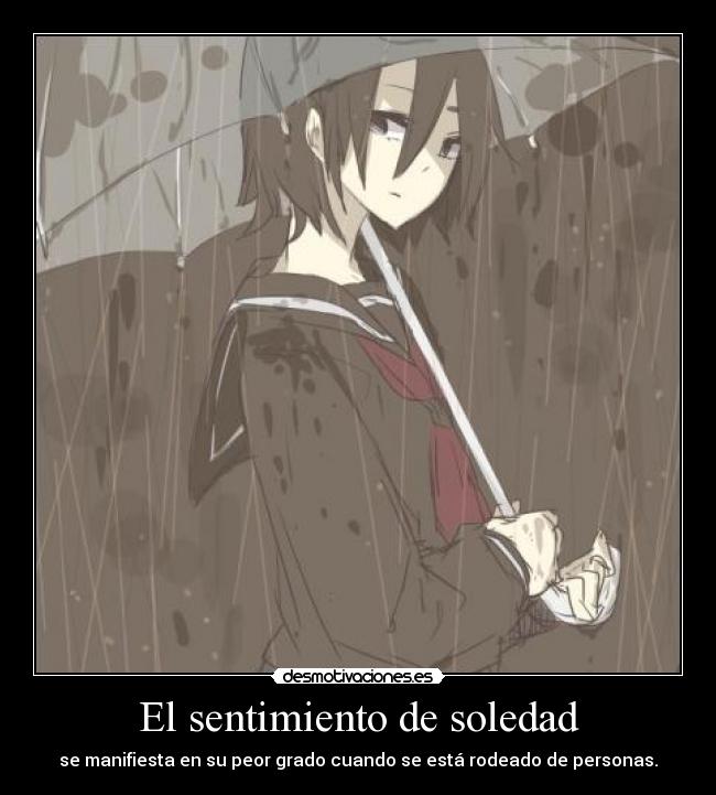 El sentimiento de soledad - se manifiesta en su peor grado cuando se está rodeado de personas.