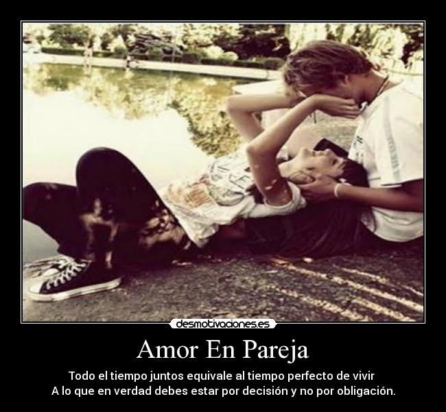 Amor En Pareja - Todo el tiempo juntos equivale al tiempo perfecto de vivir
A lo que en verdad debes estar por decisión y no por obligación.