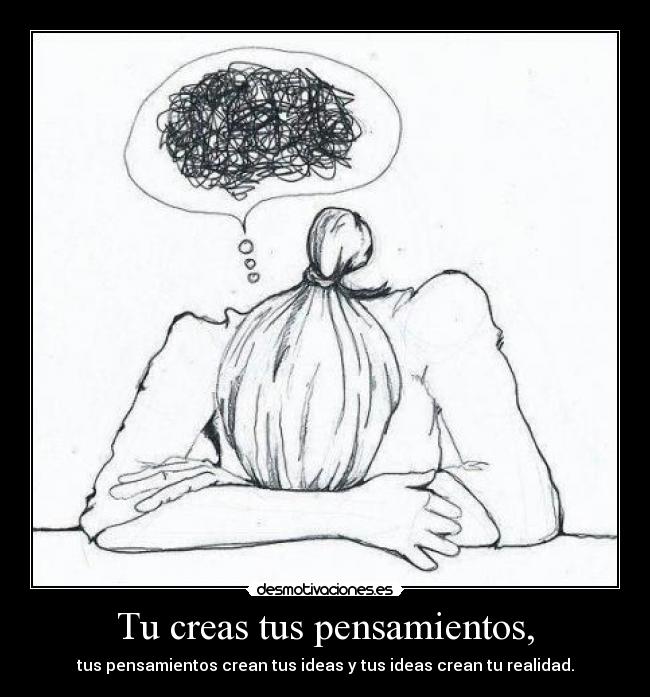 Tu creas tus pensamientos, - tus pensamientos crean tus ideas y tus ideas crean tu realidad.