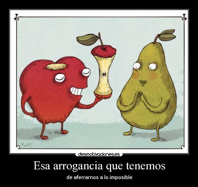 Esa arrogancia que tenemos - de aferrarnos a lo imposible