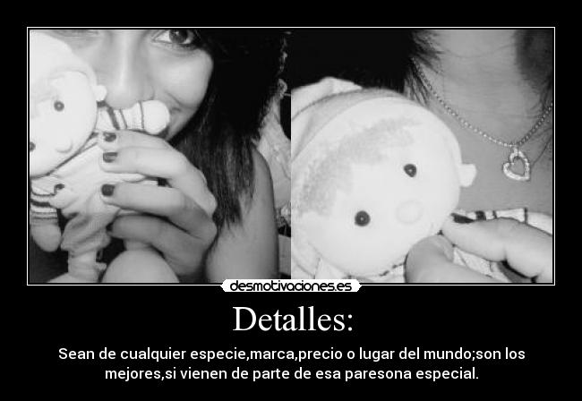 Detalles: - Sean de cualquier especie,marca,precio o lugar del mundo;son los
mejores,si vienen de parte de esa paresona especial.