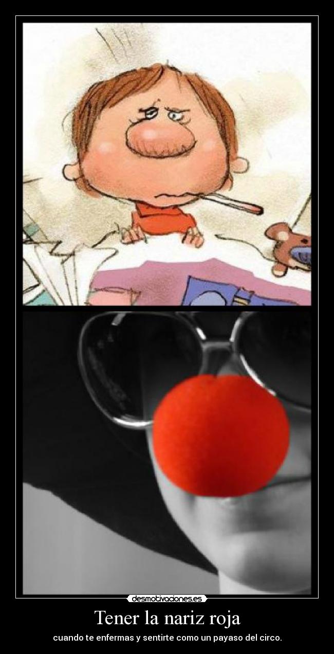 Tener la nariz roja - cuando te enfermas y sentirte como un payaso del circo.