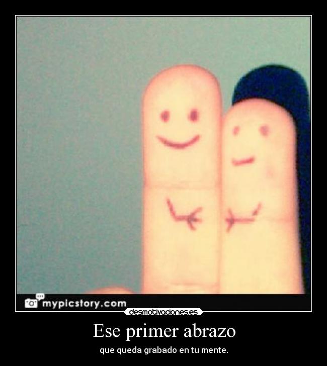 Ese primer abrazo - que queda grabado en tu mente.