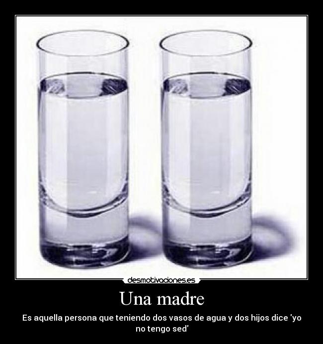 Una madre - Es aquella persona que teniendo dos vasos de agua y dos hijos dice yo no tengo sed