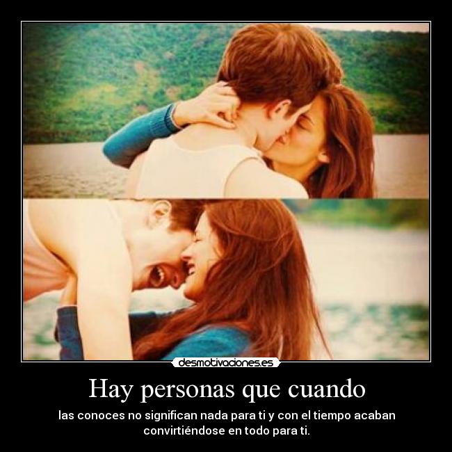 Hay personas que cuando - las conoces no significan nada para ti y con el tiempo acaban
convirtiéndose en todo para ti.