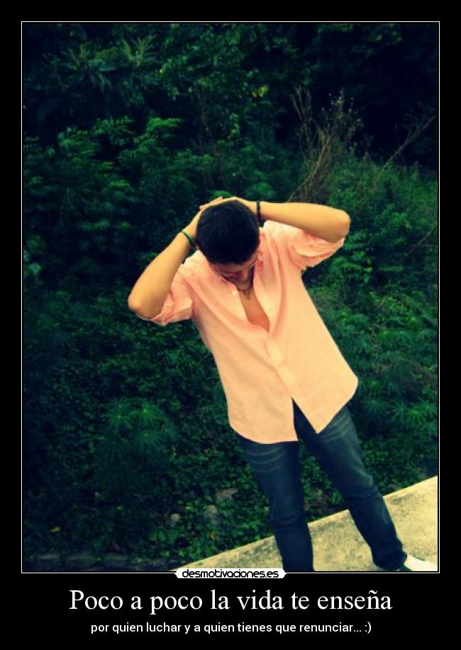 Poco a poco la vida te enseña - por quien luchar y a quien tienes que renunciar... :)