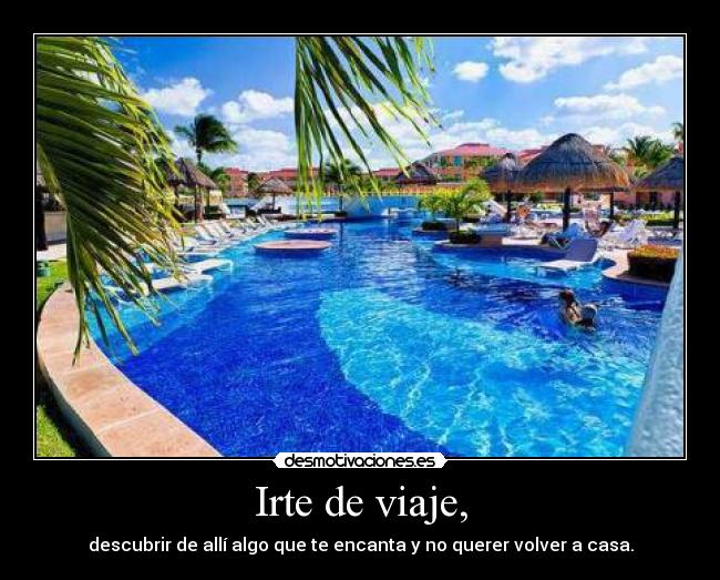 Irte de viaje, - descubrir de allí algo que te encanta y no querer volver a casa.